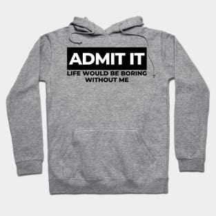 Admit It. Life Would Be Boring Without Me. Funny Sarcastic Saying Hoodie